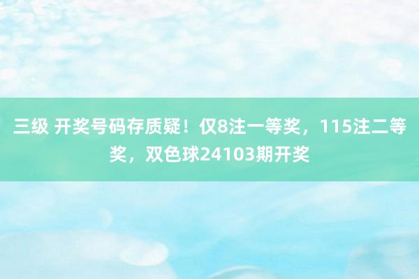 三级 开奖号码存质疑！仅8注一等奖，115注二等奖，双色球24103期开奖