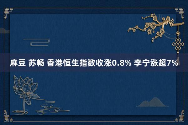 麻豆 苏畅 香港恒生指数收涨0.8% 李宁涨超7%