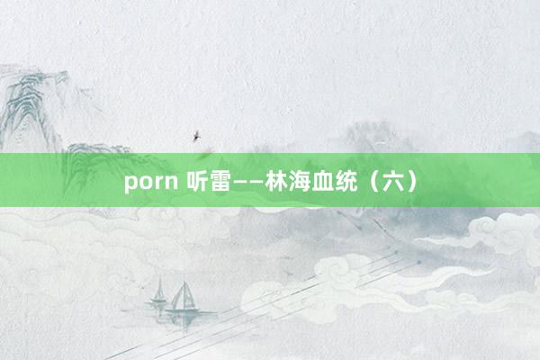 porn 听雷——林海血统（六）