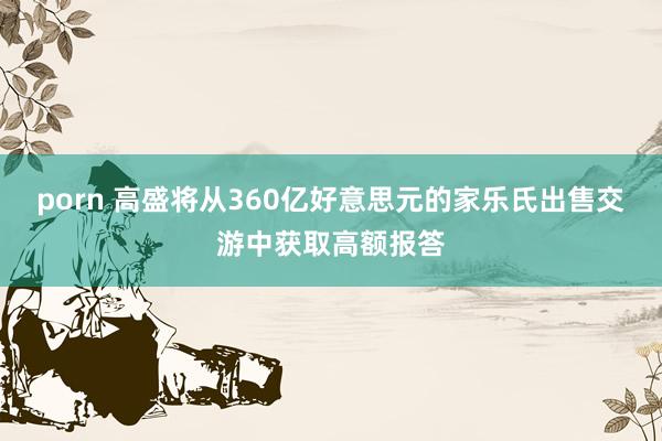 porn 高盛将从360亿好意思元的家乐氏出售交游中获取高额报答