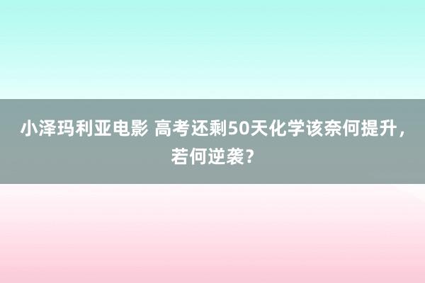 小泽玛利亚电影 高考还剩50天化学该奈何提升，若何逆袭？