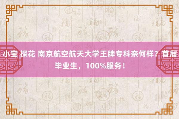 小宝 探花 南京航空航天大学王牌专科奈何样？首届毕业生，100%服务！