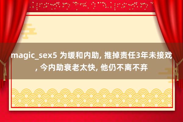 magic_sex5 为缓和内助， 推掉责任3年未接戏， 今内助衰老太快， 他仍不离不弃