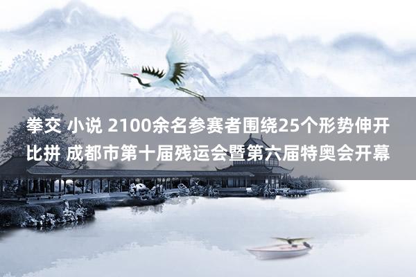 拳交 小说 2100余名参赛者围绕25个形势伸开比拼 成都市第十届残运会暨第六届特奥会开幕