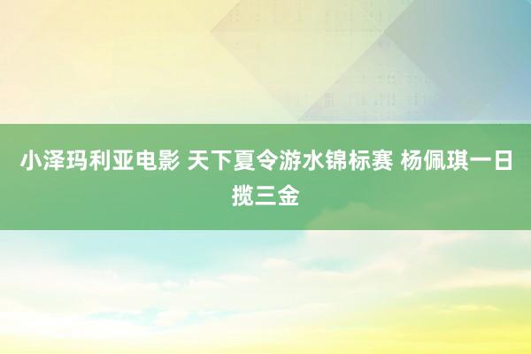 小泽玛利亚电影 天下夏令游水锦标赛 杨佩琪一日揽三金