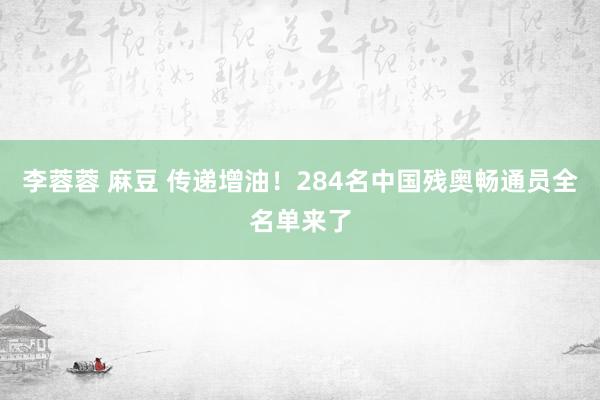 李蓉蓉 麻豆 传递增油！284名中国残奥畅通员全名单来了