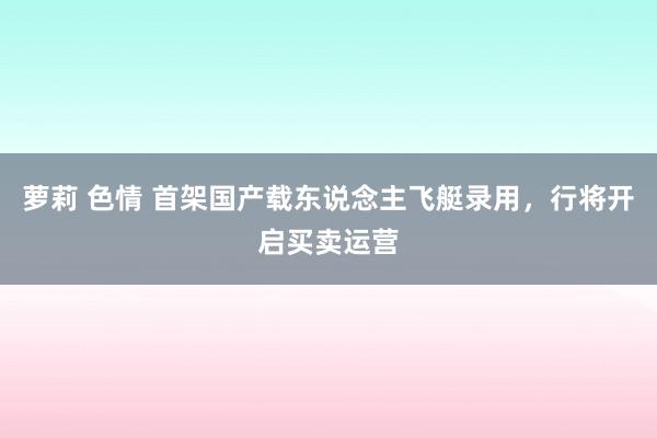 萝莉 色情 首架国产载东说念主飞艇录用，行将开启买卖运营