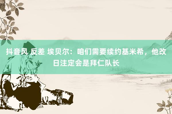 抖音风 反差 埃贝尔：咱们需要续约基米希，他改日注定会是拜仁队长