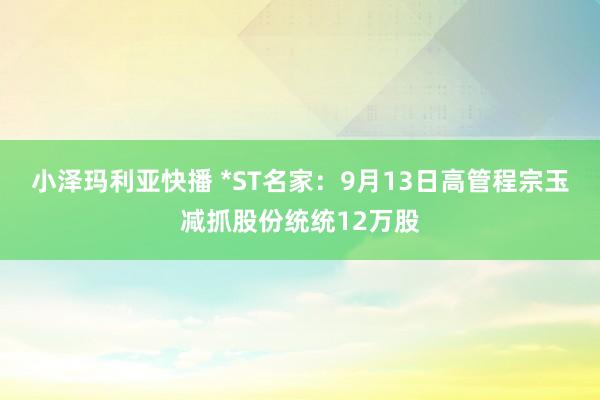 小泽玛利亚快播 *ST名家：9月13日高管程宗玉减抓股份统统12万股