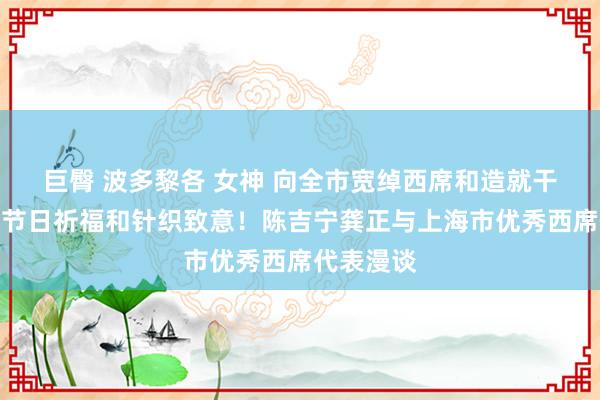 巨臀 波多黎各 女神 向全市宽绰西席和造就干事者致以节日祈福和针织致意！陈吉宁龚正与上海市优秀西席代表漫谈