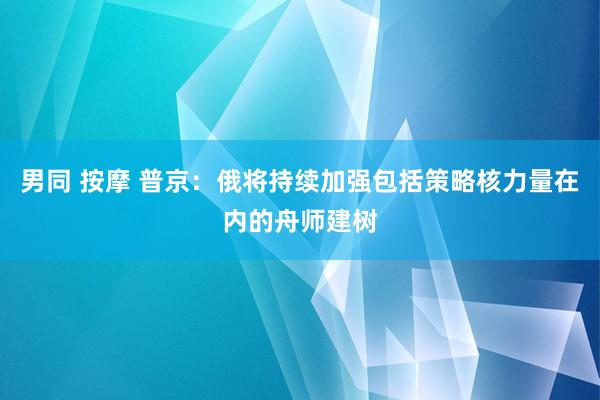 男同 按摩 普京：俄将持续加强包括策略核力量在内的舟师建树