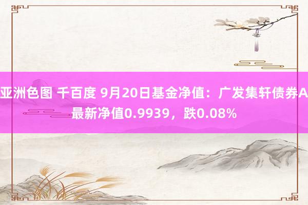 亚洲色图 千百度 9月20日基金净值：广发集轩债券A最新净值0.9939，跌0.08%