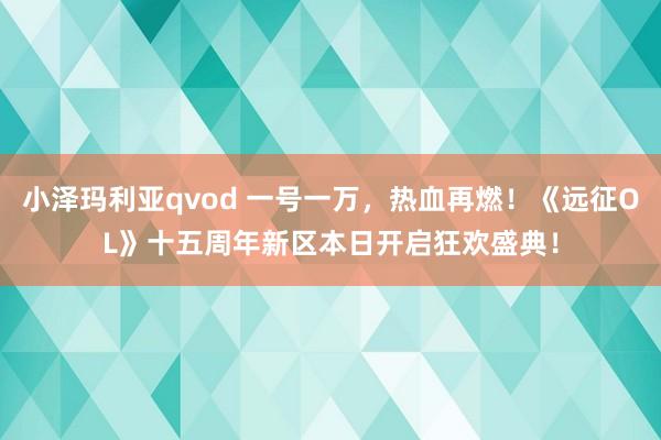 小泽玛利亚qvod 一号一万，热血再燃！《远征OL》十五周年新区本日开启狂欢盛典！