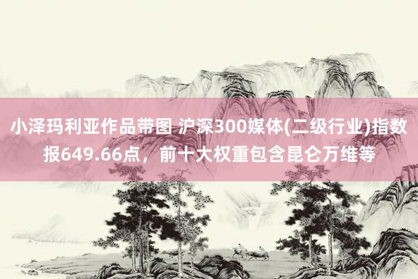 小泽玛利亚作品带图 沪深300媒体(二级行业)指数报649.66点，前十大权重包含昆仑万维等