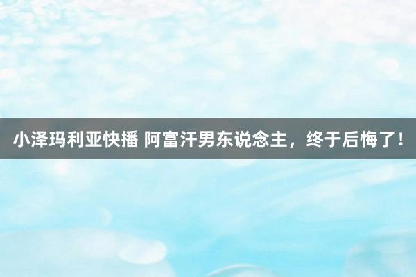 小泽玛利亚快播 阿富汗男东说念主，终于后悔了！