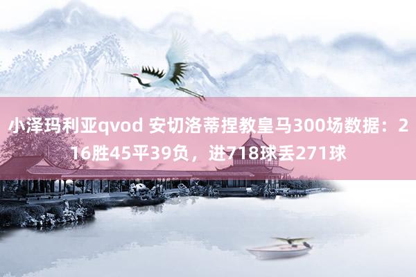 小泽玛利亚qvod 安切洛蒂捏教皇马300场数据：216胜45平39负，进718球丢271球