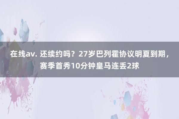 在线av. 还续约吗？27岁巴列霍协议明夏到期，赛季首秀10分钟皇马连丢2球