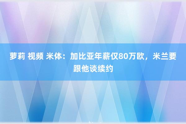 萝莉 视频 米体：加比亚年薪仅80万欧，米兰要跟他谈续约