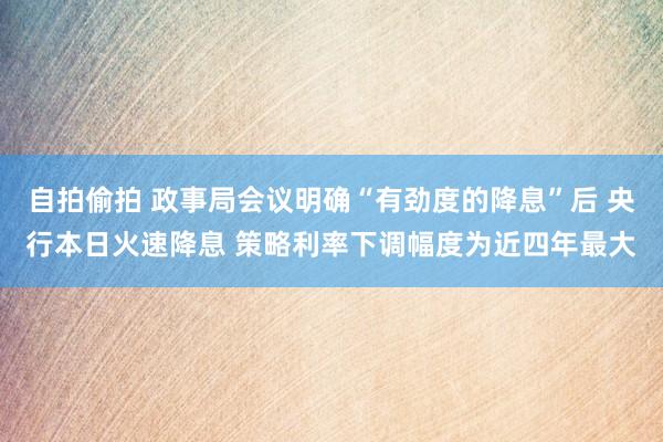 自拍偷拍 政事局会议明确“有劲度的降息”后 央行本日火速降息 策略利率下调幅度为近四年最大