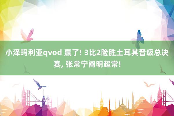 小泽玛利亚qvod 赢了! 3比2险胜土耳其晋级总决赛， 张常宁阐明超常!