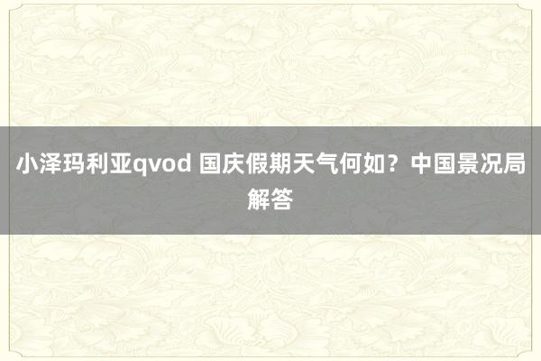 小泽玛利亚qvod 国庆假期天气何如？中国景况局解答