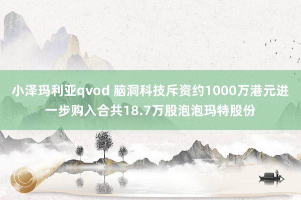 小泽玛利亚qvod 脑洞科技斥资约1000万港元进一步购入合共18.7万股泡泡玛特股份