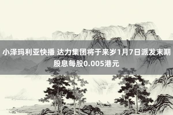 小泽玛利亚快播 达力集团将于来岁1月7日派发末期股息每股0.005港元