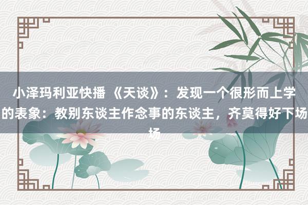 小泽玛利亚快播 《天谈》：发现一个很形而上学的表象：教别东谈主作念事的东谈主，齐莫得好下场