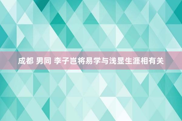 成都 男同 李子岂将易学与浅显生涯相有关