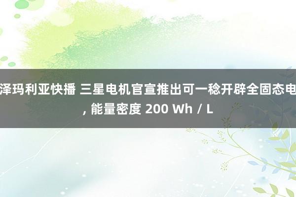 小泽玛利亚快播 三星电机官宣推出可一稔开辟全固态电板， 能量密度 200 Wh / L