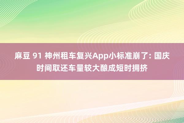 麻豆 91 神州租车复兴App小标准崩了: 国庆时间取还车量较大酿成短时拥挤