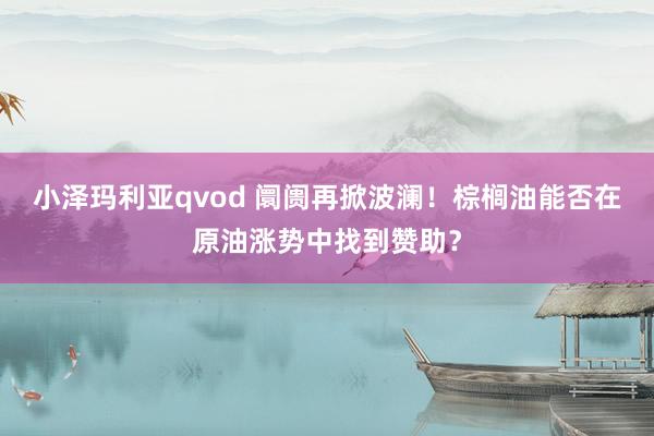 小泽玛利亚qvod 阛阓再掀波澜！棕榈油能否在原油涨势中找到赞助？