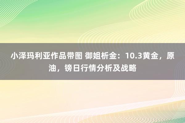 小泽玛利亚作品带图 御姐析金：10.3黄金，原油，镑日行情分析及战略