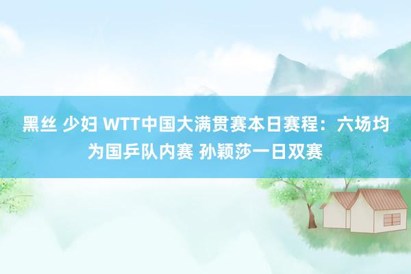 黑丝 少妇 WTT中国大满贯赛本日赛程：六场均为国乒队内赛 孙颖莎一日双赛