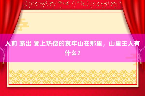 人前 露出 登上热搜的哀牢山在那里，山里王人有什么？