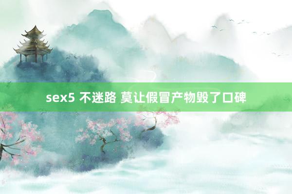 sex5 不迷路 莫让假冒产物毁了口碑