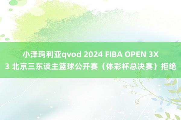 小泽玛利亚qvod 2024 FIBA OPEN 3X3 北京三东谈主篮球公开赛（体彩杯总决赛）拒绝