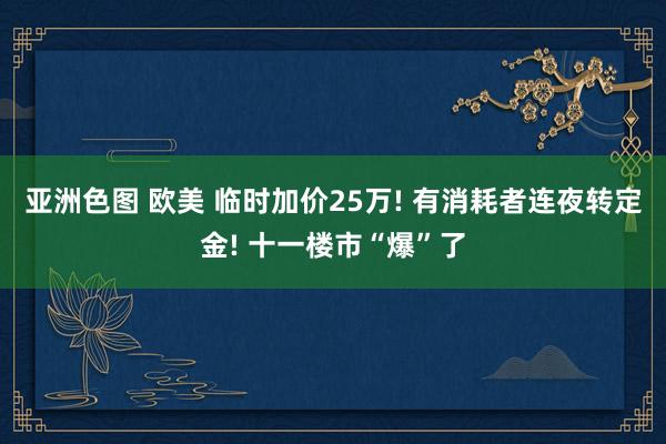 亚洲色图 欧美 临时加价25万! 有消耗者连夜转定金! 十一楼市“爆”了