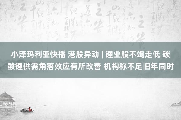 小泽玛利亚快播 港股异动 | 锂业股不竭走低 碳酸锂供需角落效应有所改善 机构称不足旧年同时