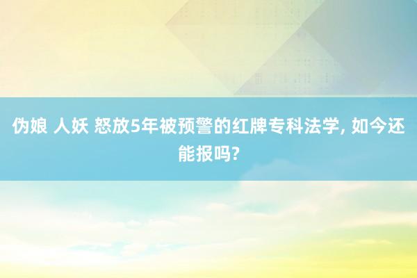 伪娘 人妖 怒放5年被预警的红牌专科法学， 如今还能报吗?