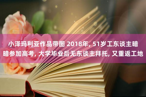 小泽玛利亚作品带图 2018年， 51岁工东谈主暗暗参加高考， 大学毕业后无东谈主拜托， 又重返工地