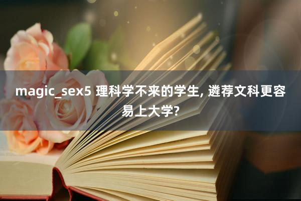 magic_sex5 理科学不来的学生， 遴荐文科更容易上大学?