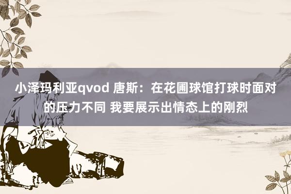 小泽玛利亚qvod 唐斯：在花圃球馆打球时面对的压力不同 我要展示出情态上的刚烈