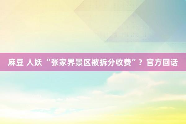 麻豆 人妖 “张家界景区被拆分收费”？官方回话