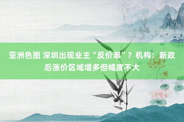 亚洲色图 深圳出现业主“反价潮”？机构：新政后涨价区域增多但幅度不大