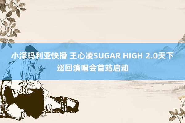 小泽玛利亚快播 王心凌SUGAR HIGH 2.0天下巡回演唱会首站启动