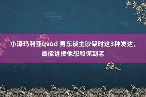 小泽玛利亚qvod 男东谈主吵架时这3种发达，最能讲授他想和你到老