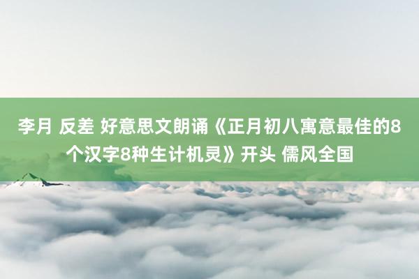 李月 反差 好意思文朗诵《正月初八寓意最佳的8个汉字8种生计机灵》开头 儒风全国