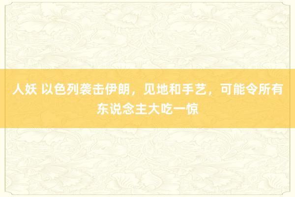 人妖 以色列袭击伊朗，见地和手艺，可能令所有东说念主大吃一惊