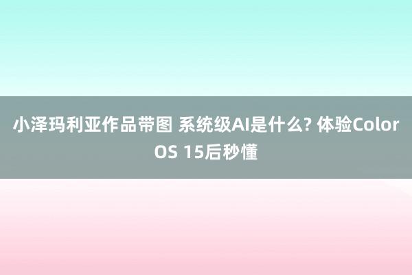 小泽玛利亚作品带图 系统级AI是什么? 体验ColorOS 15后秒懂